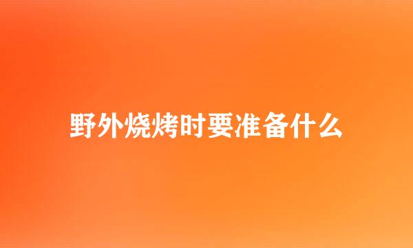 野外烧烤时要准备什么