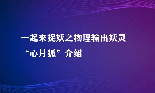 一起来捉妖之物理输出妖灵 “心月狐”介绍