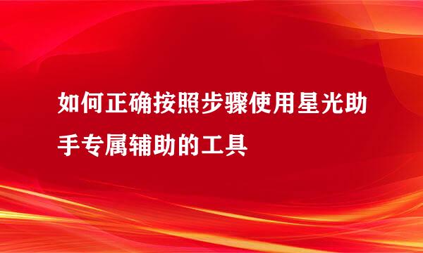 如何正确按照步骤使用星光助手专属辅助的工具