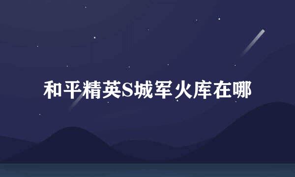 和平精英S城军火库在哪