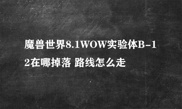 魔兽世界8.1WOW实验体B-12在哪掉落 路线怎么走