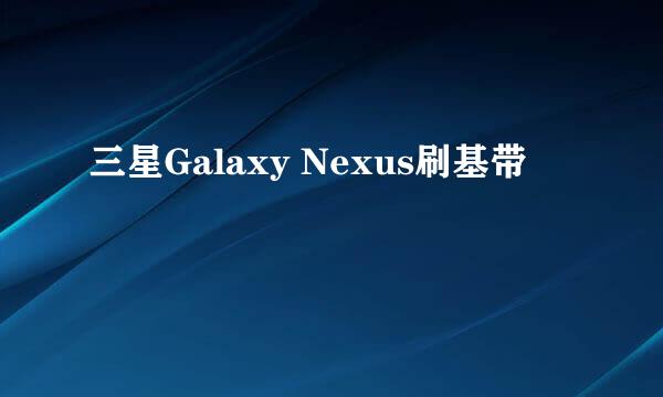 三星Galaxy Nexus刷基带