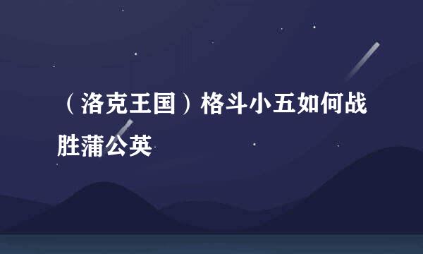 （洛克王国）格斗小五如何战胜蒲公英