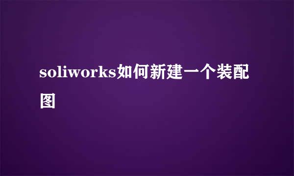 soliworks如何新建一个装配图