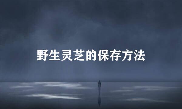 野生灵芝的保存方法