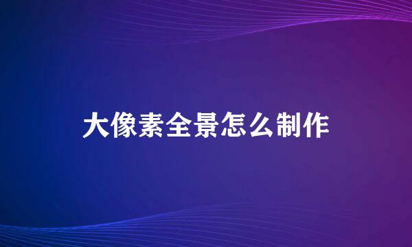 大像素全景怎么制作