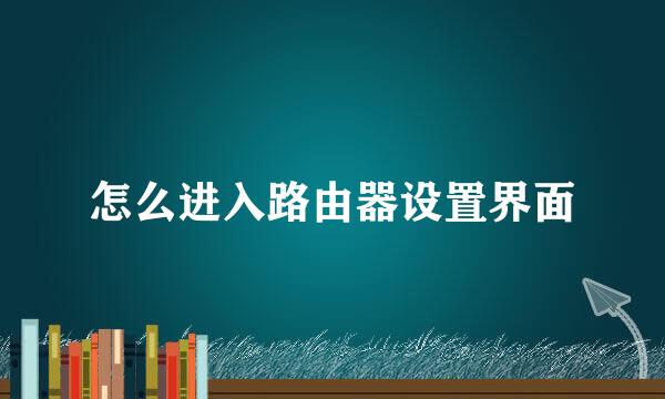 怎么进入路由器设置界面