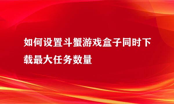如何设置斗蟹游戏盒子同时下载最大任务数量