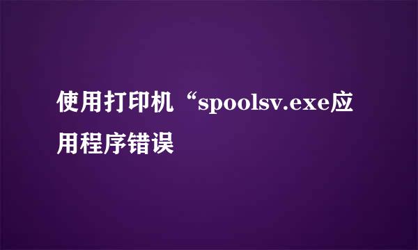 使用打印机“spoolsv.exe应用程序错误