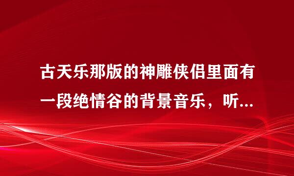 古天乐那版的神雕侠侣里面有一段绝情谷的背景音乐，听着不错 是哪首曲子