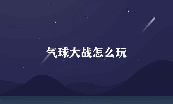 气球大战怎么玩