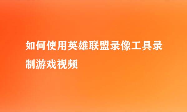 如何使用英雄联盟录像工具录制游戏视频