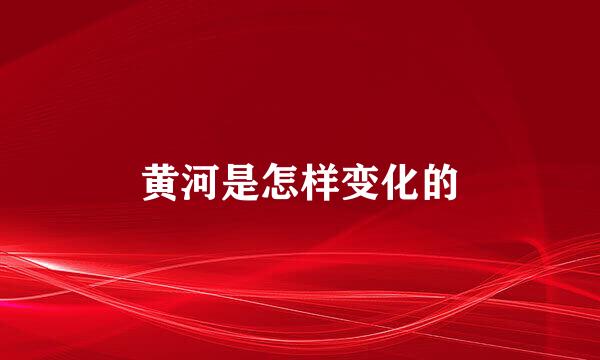 黄河是怎样变化的