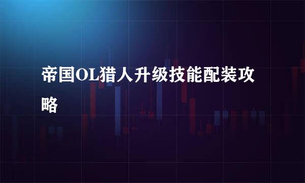帝国OL猎人升级技能配装攻略