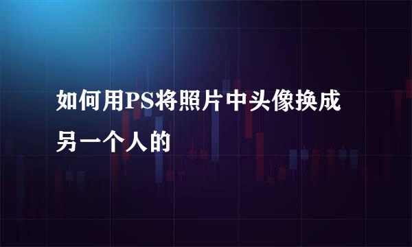如何用PS将照片中头像换成另一个人的