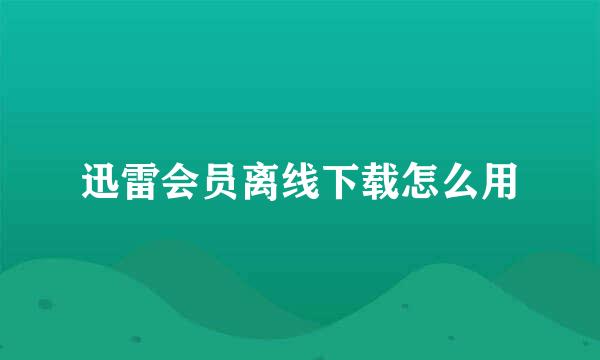 迅雷会员离线下载怎么用