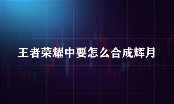 王者荣耀中要怎么合成辉月