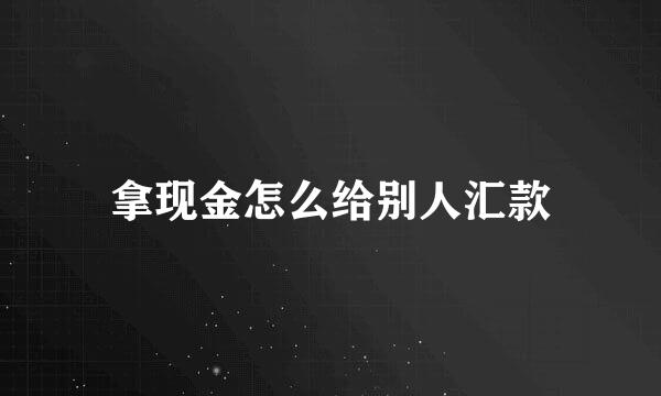 拿现金怎么给别人汇款