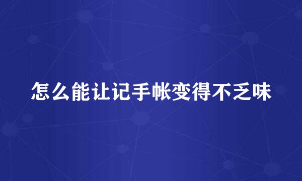 怎么能让记手帐变得不乏味