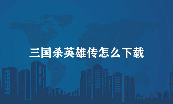 三国杀英雄传怎么下载