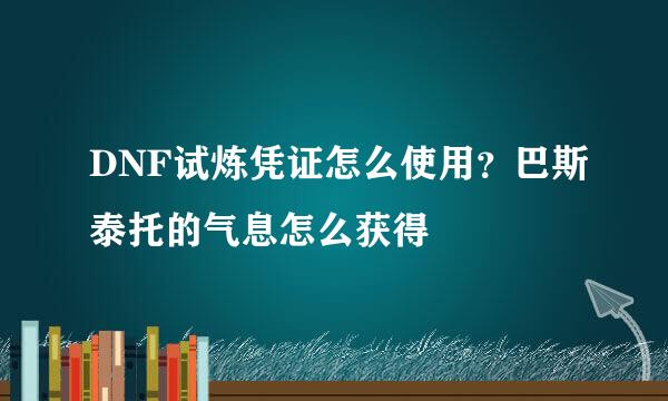 DNF试炼凭证怎么使用？巴斯泰托的气息怎么获得