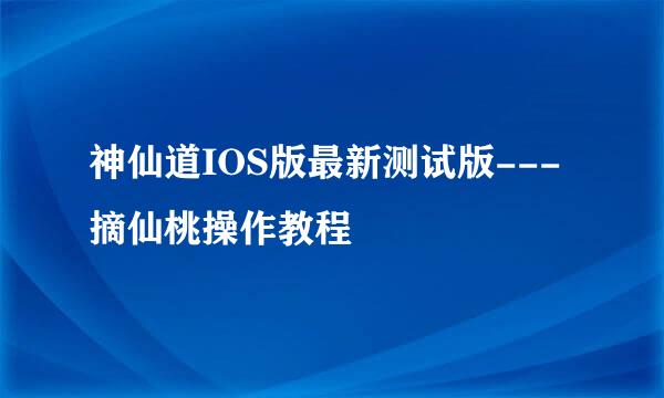 神仙道IOS版最新测试版---摘仙桃操作教程