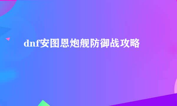dnf安图恩炮舰防御战攻略