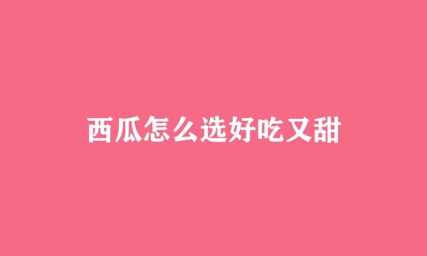 西瓜怎么选好吃又甜