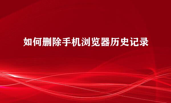 如何删除手机浏览器历史记录