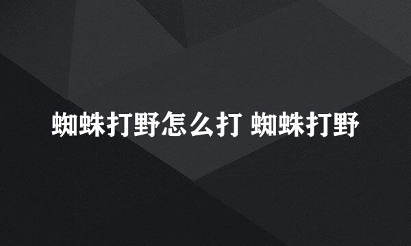 蜘蛛打野怎么打 蜘蛛打野