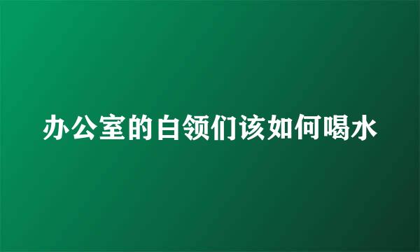 办公室的白领们该如何喝水