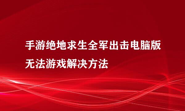 手游绝地求生全军出击电脑版无法游戏解决方法