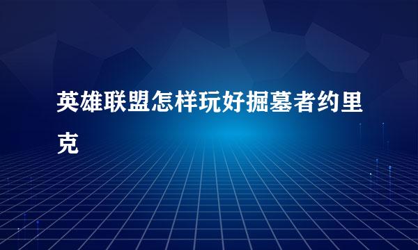 英雄联盟怎样玩好掘墓者约里克