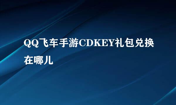 QQ飞车手游CDKEY礼包兑换在哪儿