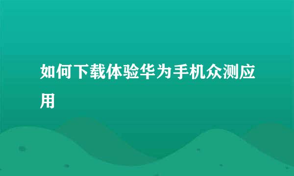 如何下载体验华为手机众测应用