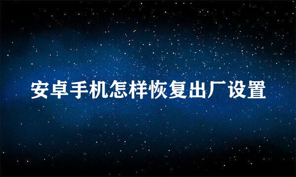 安卓手机怎样恢复出厂设置