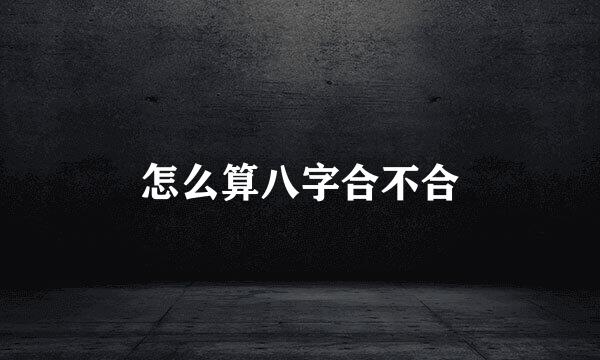 怎么算八字合不合