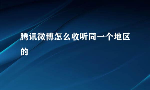 腾讯微博怎么收听同一个地区的