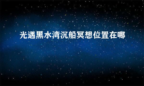 光遇黑水湾沉船冥想位置在哪