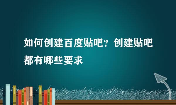 如何创建百度贴吧？创建贴吧都有哪些要求