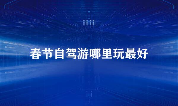 春节自驾游哪里玩最好