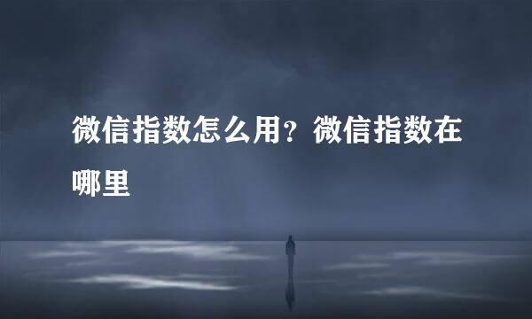 微信指数怎么用？微信指数在哪里