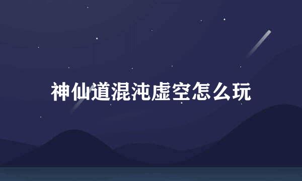 神仙道混沌虚空怎么玩