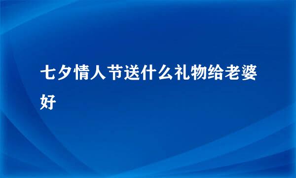 七夕情人节送什么礼物给老婆好