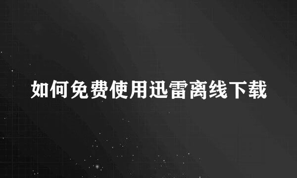 如何免费使用迅雷离线下载