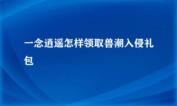 一念逍遥怎样领取兽潮入侵礼包