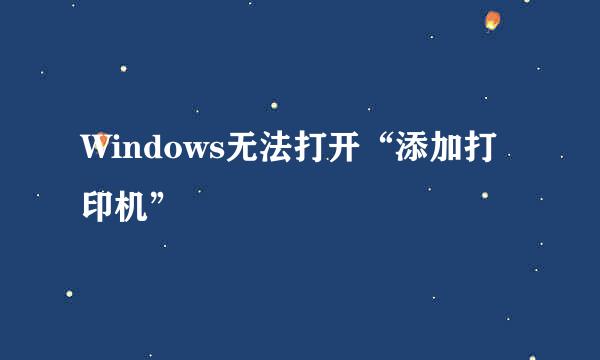 Windows无法打开“添加打印机”