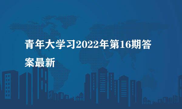 青年大学习2022年第16期答案最新