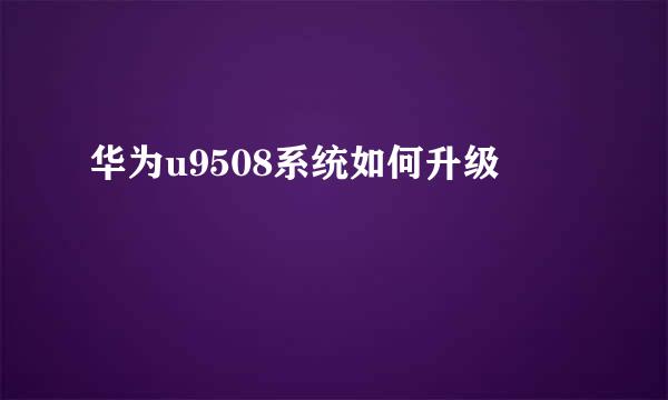 华为u9508系统如何升级