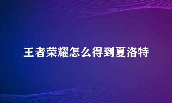王者荣耀怎么得到夏洛特